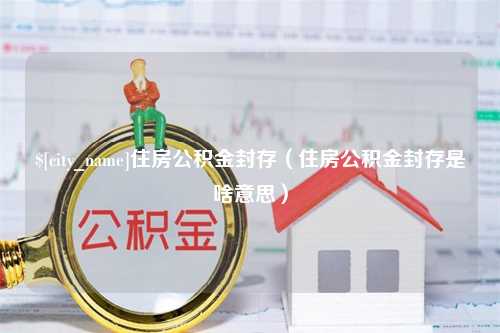 抚顺住房公积金封存（住房公积金封存是啥意思）