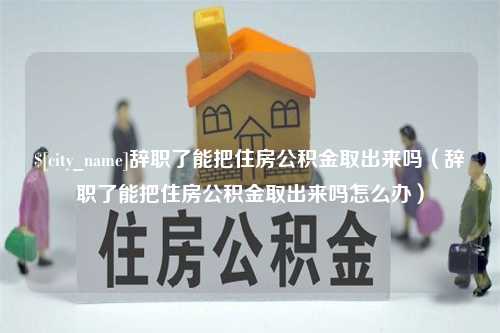 抚顺辞职了能把住房公积金取出来吗（辞职了能把住房公积金取出来吗怎么办）