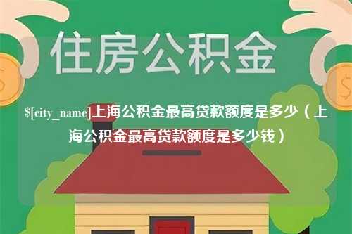 抚顺上海公积金最高贷款额度是多少（上海公积金最高贷款额度是多少钱）