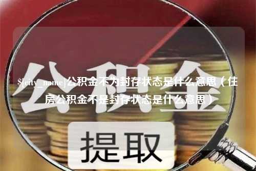 抚顺公积金不为封存状态是什么意思（住房公积金不是封存状态是什么意思）